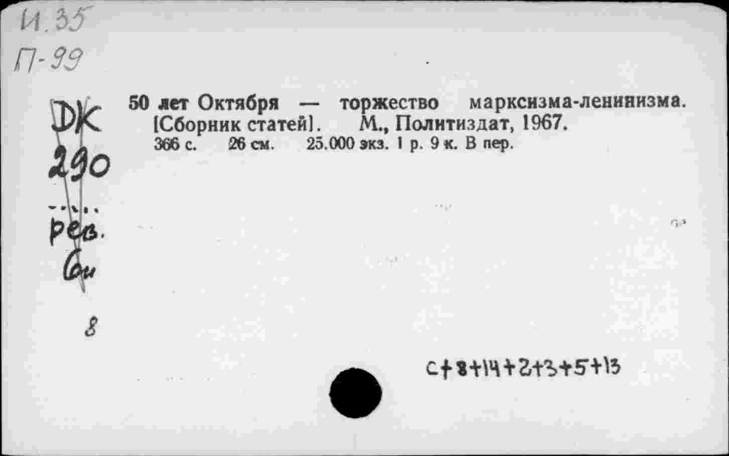 ﻿И. ЗУ П-39
50 лет Октября — торжество марксизма-ленинизма. (Сборник статей].	М., Политиздат, 1967.
366 с. 26 см. 25.000 зкз. 1 р. 9 к. В пер.
